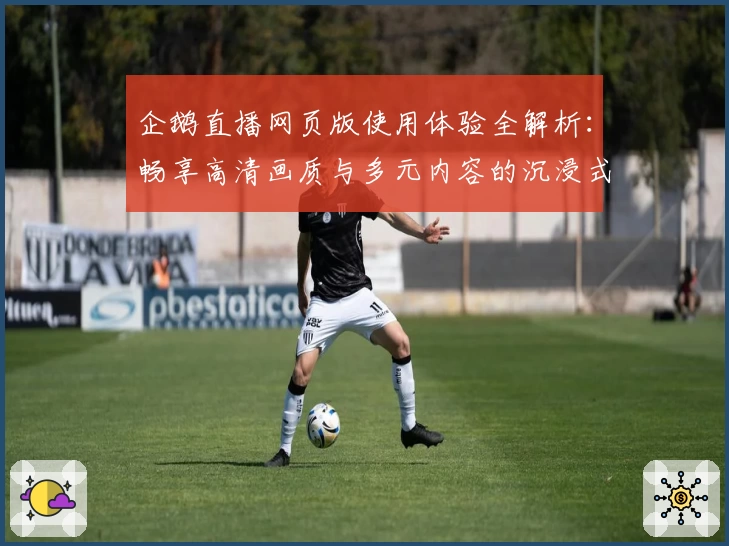 企鹅直播网页版使用体验全解析：畅享高清画质与多元内容的沉浸式观影体验