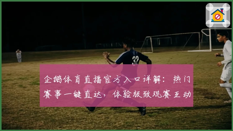 企鹅体育直播官方入口详解：热门赛事一键直达，体验极致观赛互动新方式