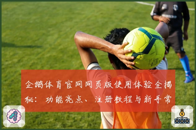 企鹅体育官网网页版使用体验全揭秘：功能亮点、注册教程与新手常见问题解答