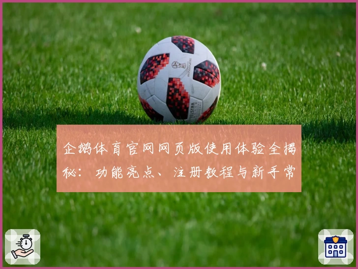 企鹅体育官网网页版使用体验全揭秘：功能亮点、注册教程与新手常见问题解答