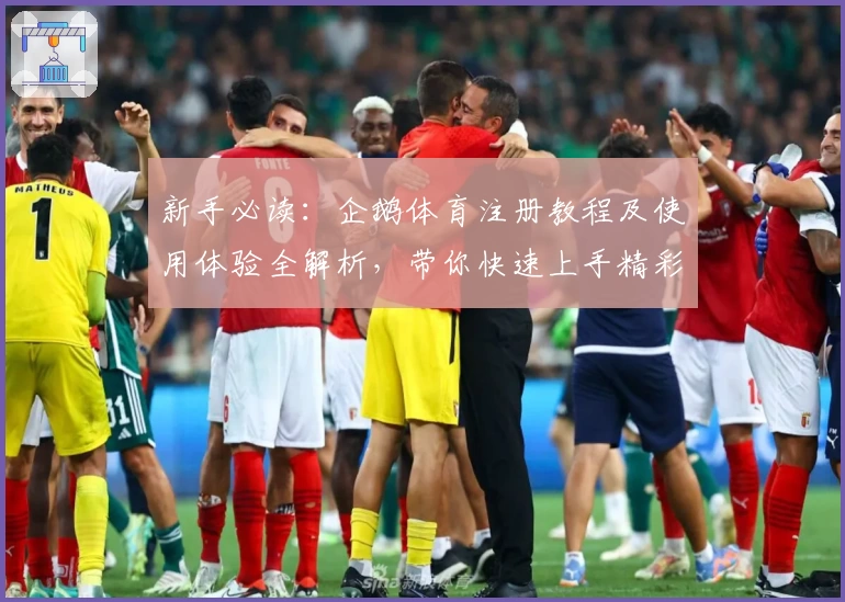 新手必读：企鹅体育注册教程及使用体验全解析，带你快速上手精彩赛事直播