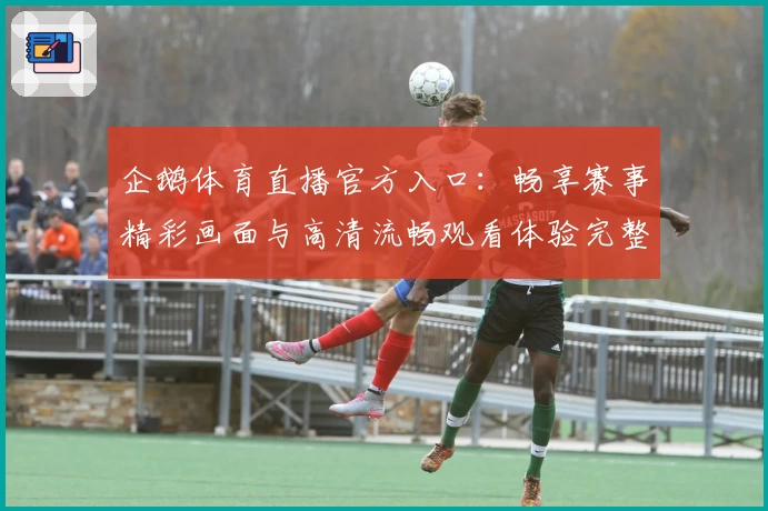 企鹅体育直播官方入口：畅享赛事精彩画面与高清流畅观看体验完整指南