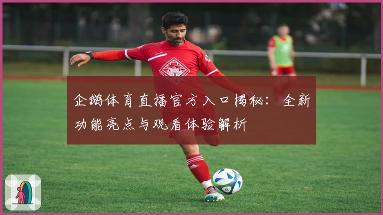 企鹅体育直播官方入口揭秘：全新功能亮点与观看体验解析