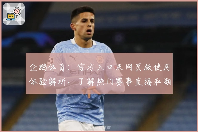 企鹅体育：官方入口及网页版使用体验解析，了解热门赛事直播和潮流互动功能亮点
