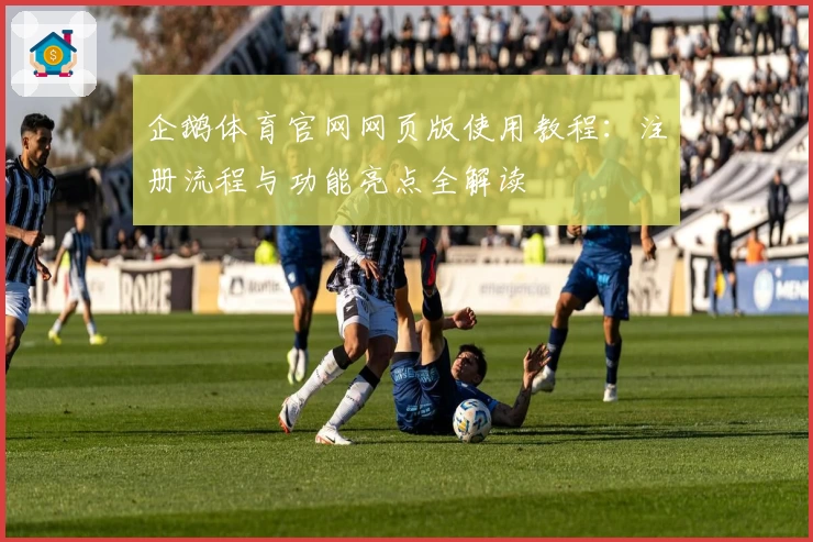 企鹅体育官网网页版使用教程:注册流程与功能亮点全解读