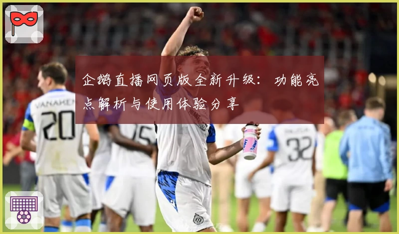 企鹅直播网页版全新升级：功能亮点解析与使用体验分享