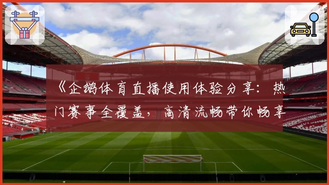 《企鹅体育直播使用体验分享：热门赛事全覆盖，高清流畅带你畅享观赛乐趣》