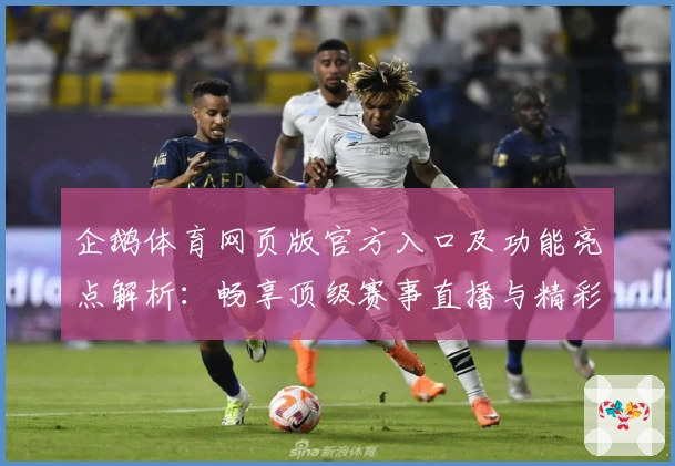 企鹅体育网页版官方入口及功能亮点解析：畅享顶级赛事直播与精彩互动体验