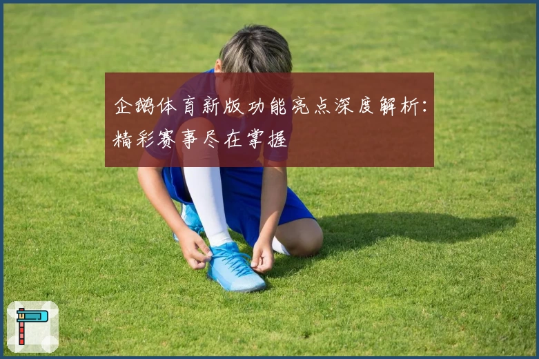 企鹅体育新版功能亮点深度解析：精彩赛事尽在掌握