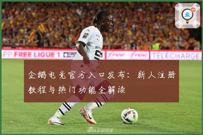 企鹅电竞官方入口发布：新人注册教程与热门功能全解读