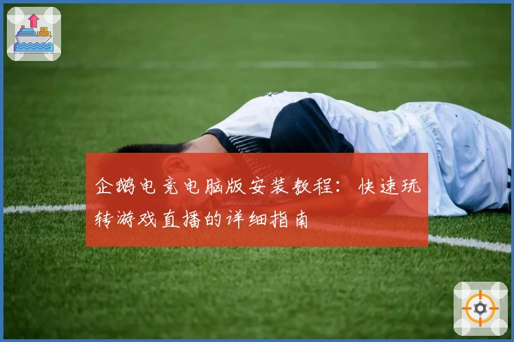 企鹅电竞电脑版安装教程:快速玩转游戏直播的详细指南