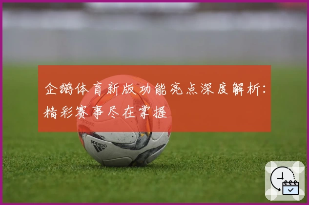 企鹅体育新版功能亮点深度解析：精彩赛事尽在掌握