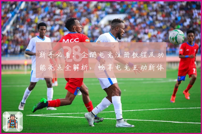 新手必看：企鹅电竞注册教程及功能亮点全解析，畅享电竞互动新体验