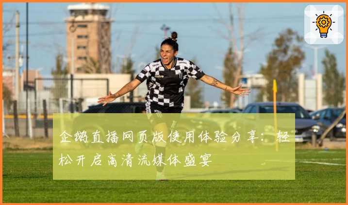 企鹅直播网页版使用体验分享：轻松开启高清流媒体盛宴