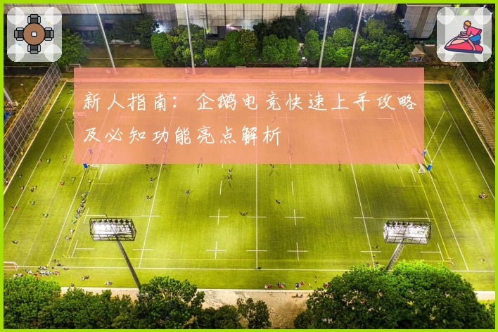 新人指南：企鹅电竞快速上手攻略及必知功能亮点解析