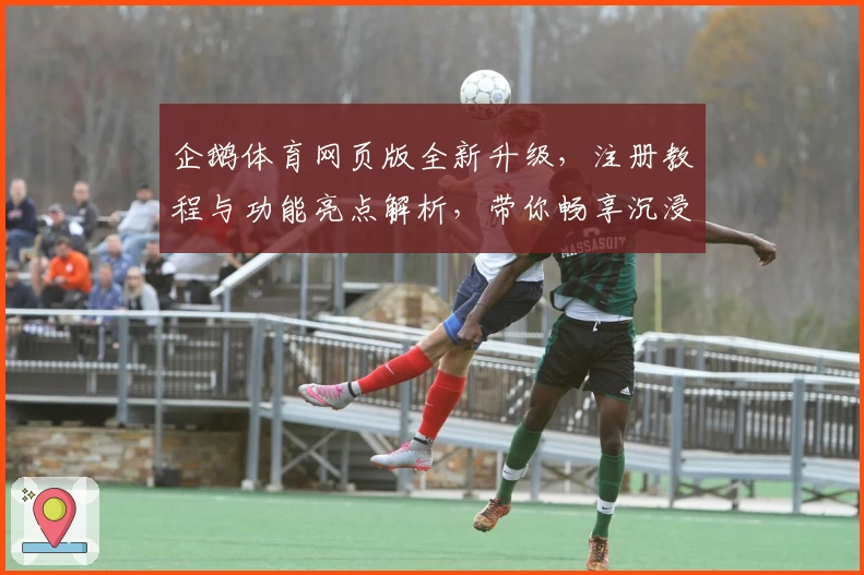 企鹅体育网页版全新升级,注册教程与功能亮点解析,带你畅享沉浸式观赛体验