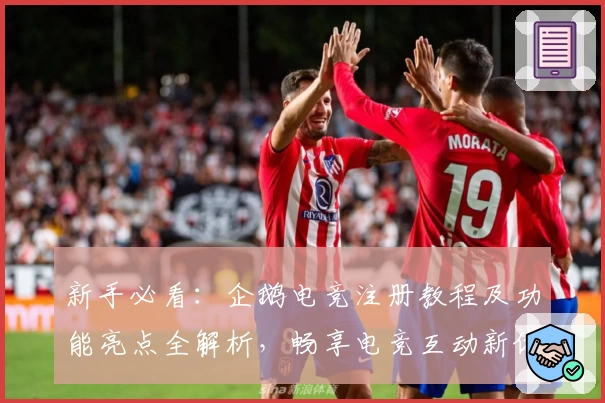 新手必看：企鹅电竞注册教程及功能亮点全解析，畅享电竞互动新体验