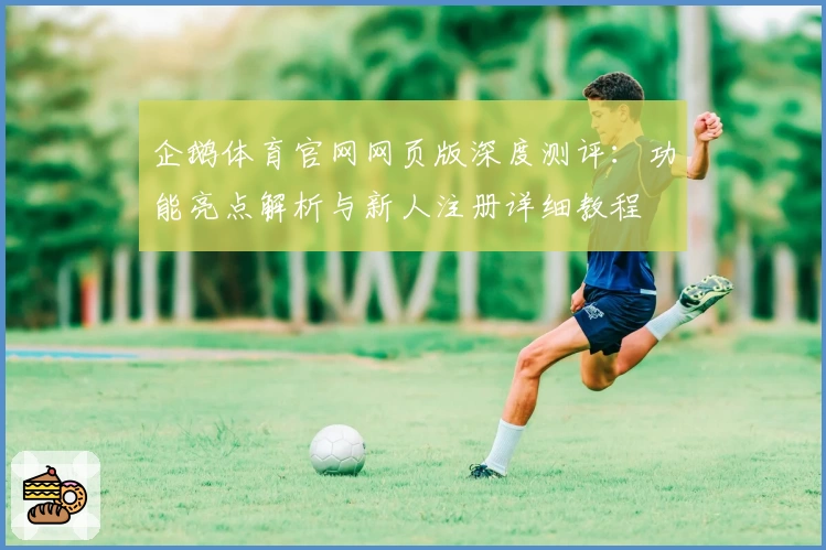 企鹅体育官网网页版深度测评：功能亮点解析与新人注册详细教程