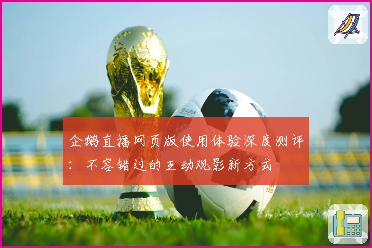 企鹅直播网页版使用体验深度测评:不容错过的互动观影新方式