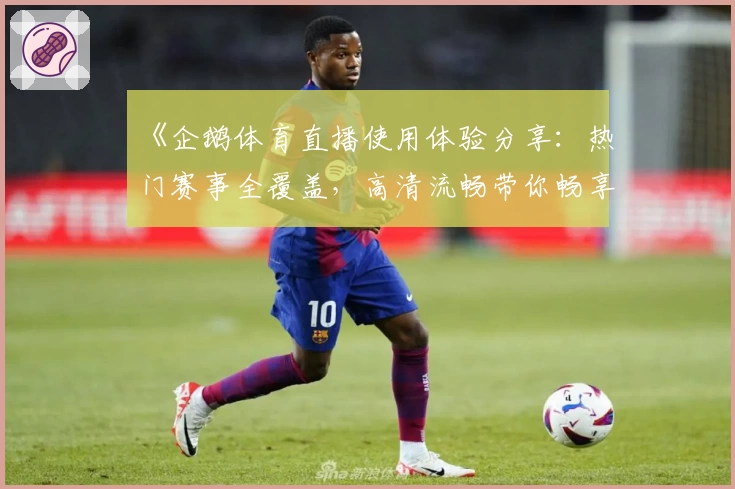 《企鹅体育直播使用体验分享：热门赛事全覆盖，高清流畅带你畅享观赛乐趣》