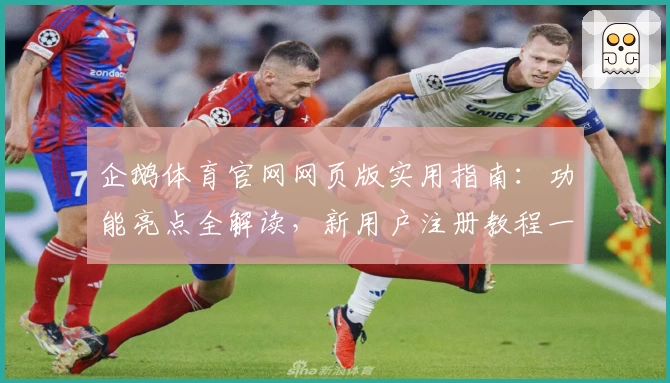 企鹅体育官网网页版实用指南：功能亮点全解读，新用户注册教程一步完成