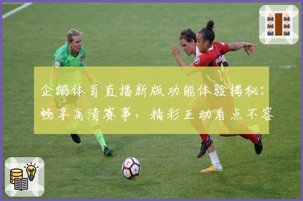 企鹅体育直播新版功能体验揭秘：畅享高清赛事，精彩互动看点不容错过