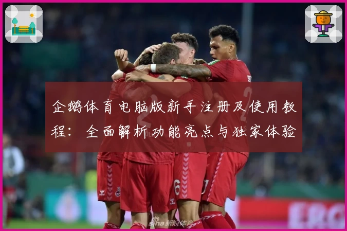 企鹅体育电脑版新手注册及使用教程:全面解析功能亮点与独家体验分享