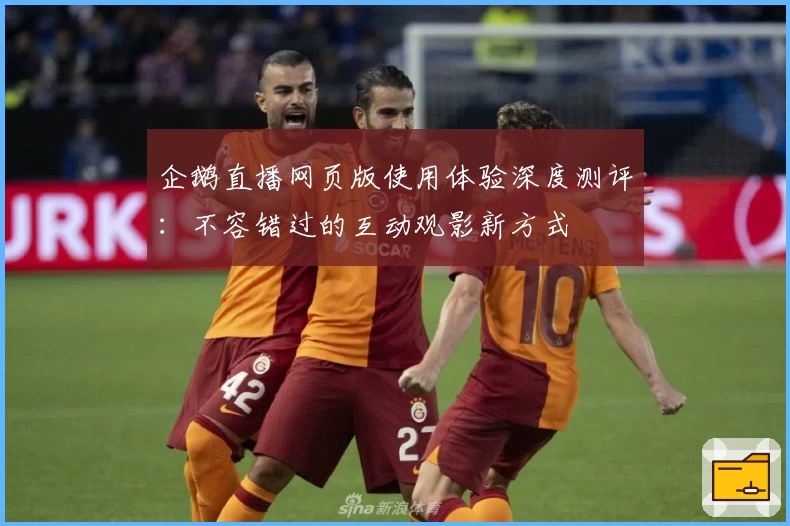 企鹅直播网页版使用体验深度测评：不容错过的互动观影新方式