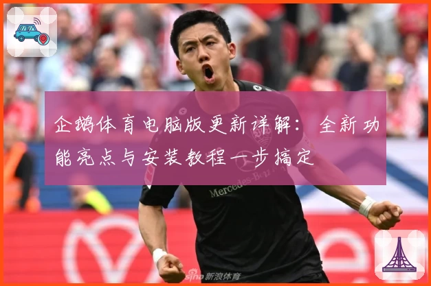企鹅体育电脑版更新详解：全新功能亮点与安装教程一步搞定