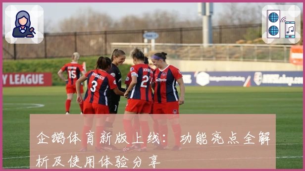 企鹅体育新版上线：功能亮点全解析及使用体验分享