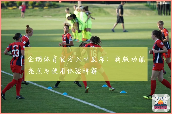 企鹅体育官方入口发布:新版功能亮点与使用体验详解