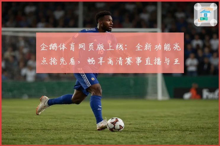 企鹅体育网页版上线：全新功能亮点抢先看，畅享高清赛事直播与互动体验