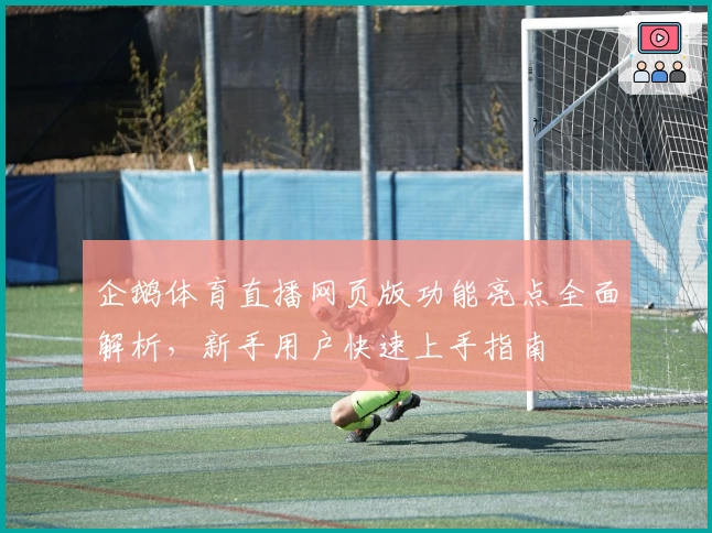 企鹅体育直播网页版功能亮点全面解析，新手用户快速上手指南