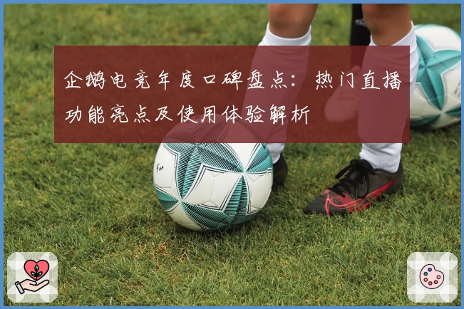 企鹅电竞年度口碑盘点：热门直播功能亮点及使用体验解析