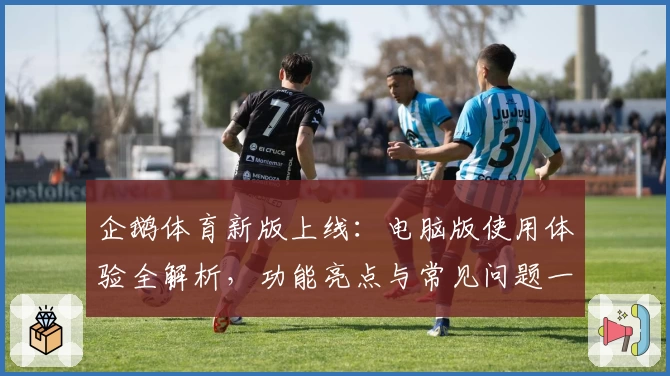 企鹅体育新版上线：电脑版使用体验全解析，功能亮点与常见问题一网打尽