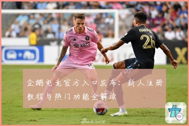 企鹅电竞官方入口发布：新人注册教程与热门功能全解读