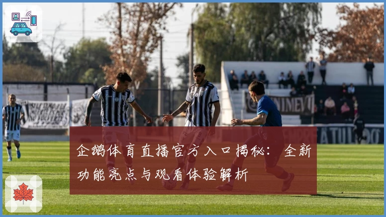 企鹅体育直播官方入口揭秘：全新功能亮点与观看体验解析