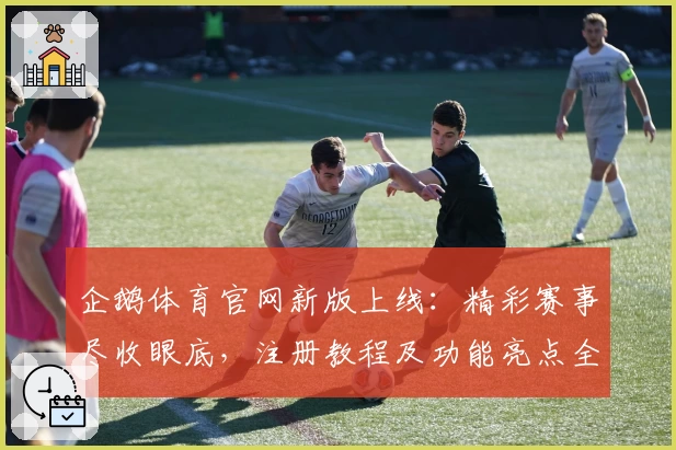 企鹅体育官网新版上线：精彩赛事尽收眼底，注册教程及功能亮点全解析