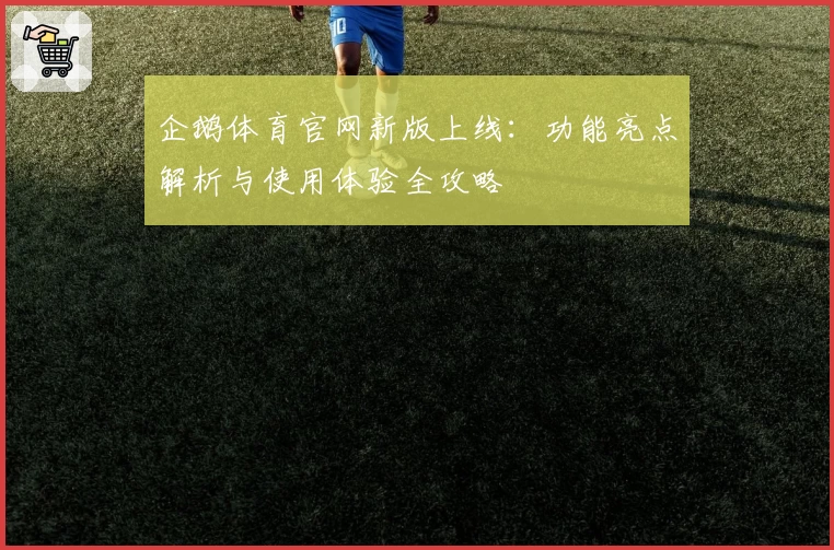 企鹅体育官网新版上线：功能亮点解析与使用体验全攻略