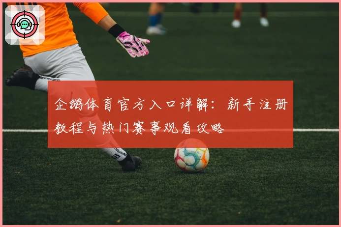 企鹅体育官方入口详解：新手注册教程与热门赛事观看攻略