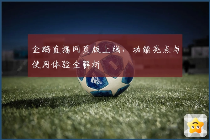 企鹅直播网页版上线，功能亮点与使用体验全解析