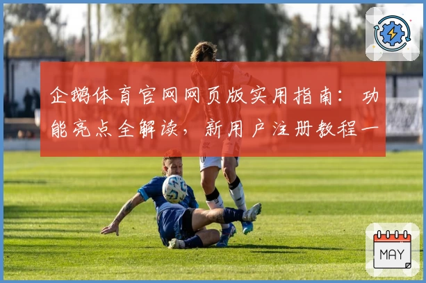 企鹅体育官网网页版实用指南：功能亮点全解读，新用户注册教程一步完成