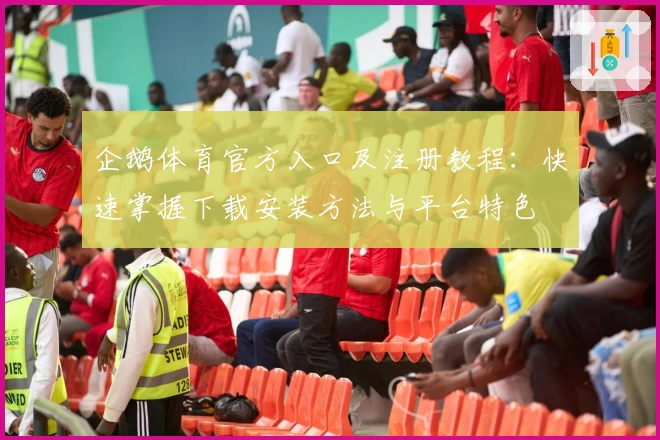 企鹅体育官方入口及注册教程：快速掌握下载安装方法与平台特色