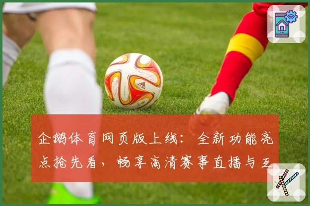 企鹅体育网页版上线：全新功能亮点抢先看，畅享高清赛事直播与互动体验