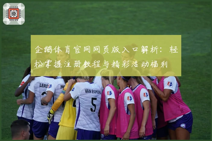 企鹅体育官网网页版入口解析：轻松掌握注册教程与精彩活动福利