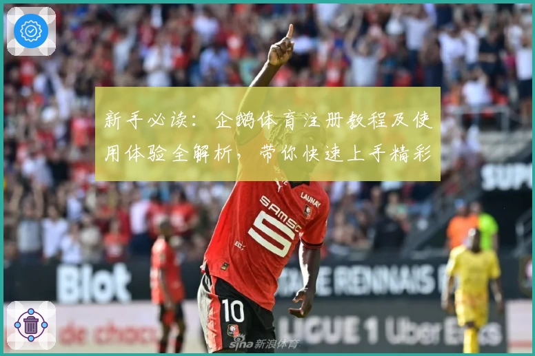 新手必读:企鹅体育注册教程及使用体验全解析,带你快速上手精彩赛事直播