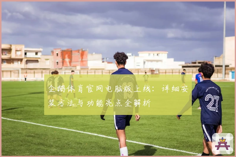 企鹅体育官网电脑版上线：详细安装方法与功能亮点全解析