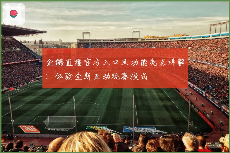 企鹅直播官方入口及功能亮点详解：体验全新互动观赛模式