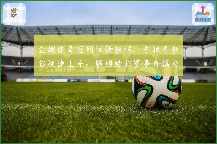 企鹅体育官网注册教程：手把手教你快速上手，解锁精彩赛事直播与特色功能