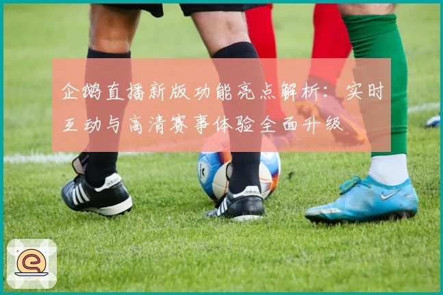 企鹅直播新版功能亮点解析：实时互动与高清赛事体验全面升级